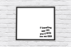 if travelling was free youd never see me again